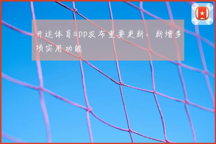 开运体育app发布重要更新，新增多项实用功能