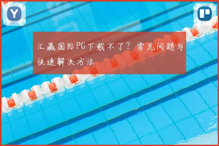 汇赢国际PG下载不了？常见问题与快速解决方法