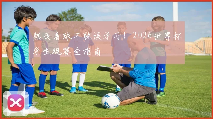 熬夜看球不耽误学习！2026世界杯学生观赛全指南