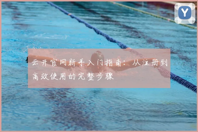 云开官网新手入门指南：从注册到高效使用的完整步骤
