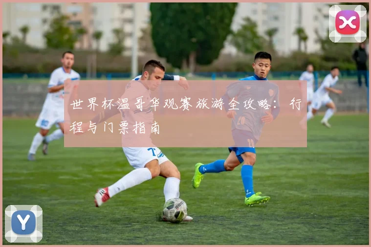 世界杯温哥华观赛旅游全攻略：行程与门票指南