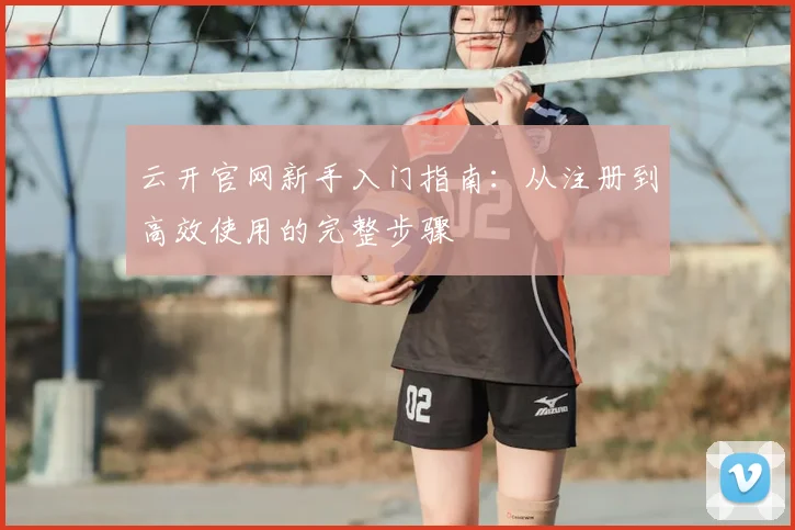 云开官网新手入门指南：从注册到高效使用的完整步骤