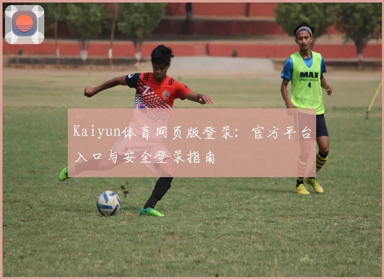 Kaiyun体育网页版登录：官方平台入口与安全登录指南