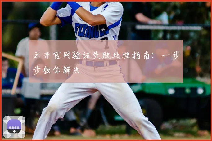 云开官网验证失败处理指南：一步步教你解决