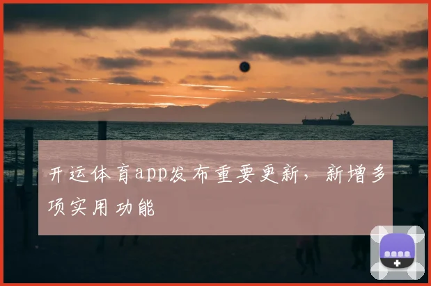 开运体育app发布重要更新，新增多项实用功能