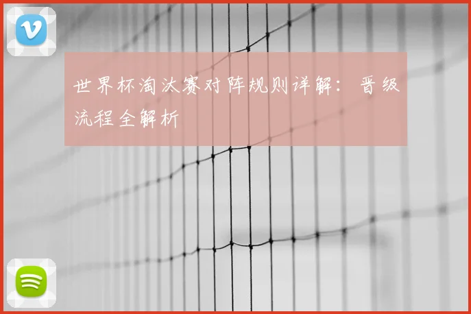 世界杯淘汰赛对阵规则详解：晋级流程全解析