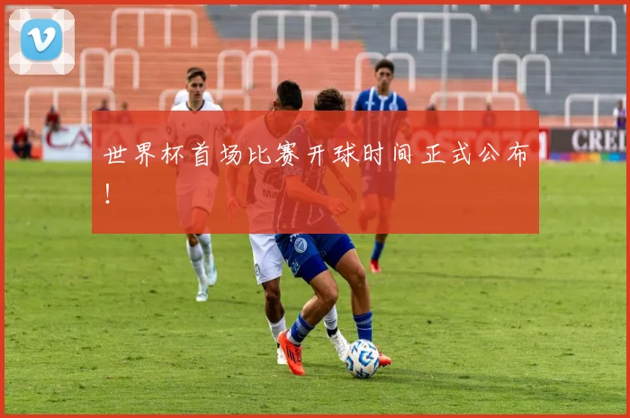 世界杯首场比赛开球时间正式公布！