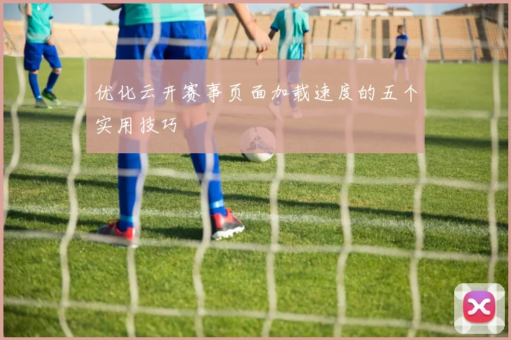优化云开赛事页面加载速度的五个实用技巧