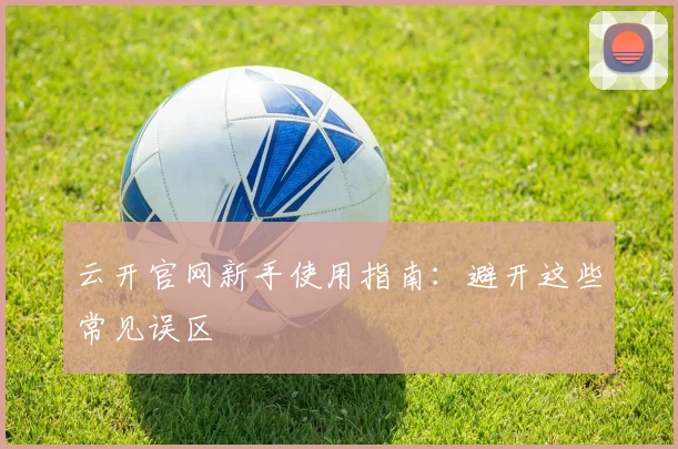 云开官网新手使用指南：避开这些常见误区