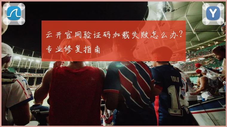 云开官网验证码加载失败怎么办？专业修复指南