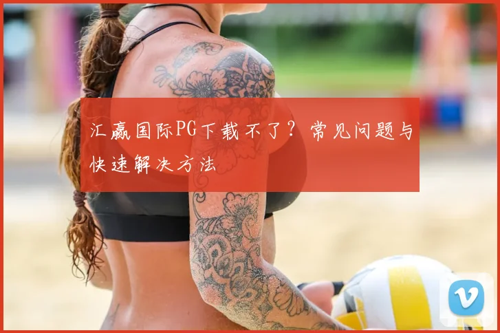 汇赢国际PG下载不了？常见问题与快速解决方法