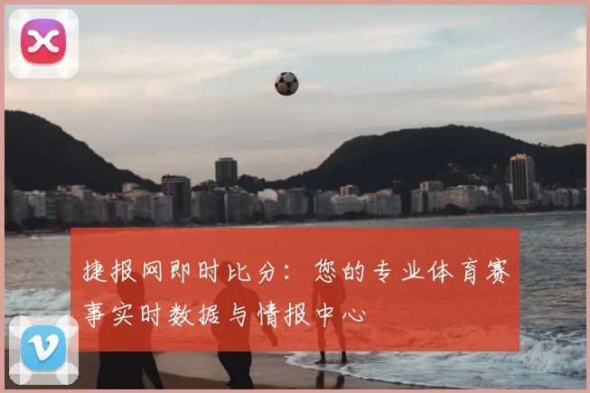 捷报网即时比分:您的专业体育赛事实时数据与情报中心