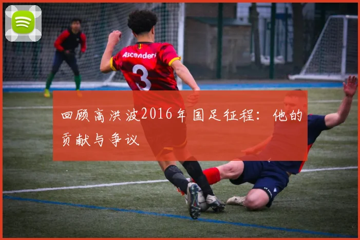 回顾高洪波2016年国足征程：他的贡献与争议