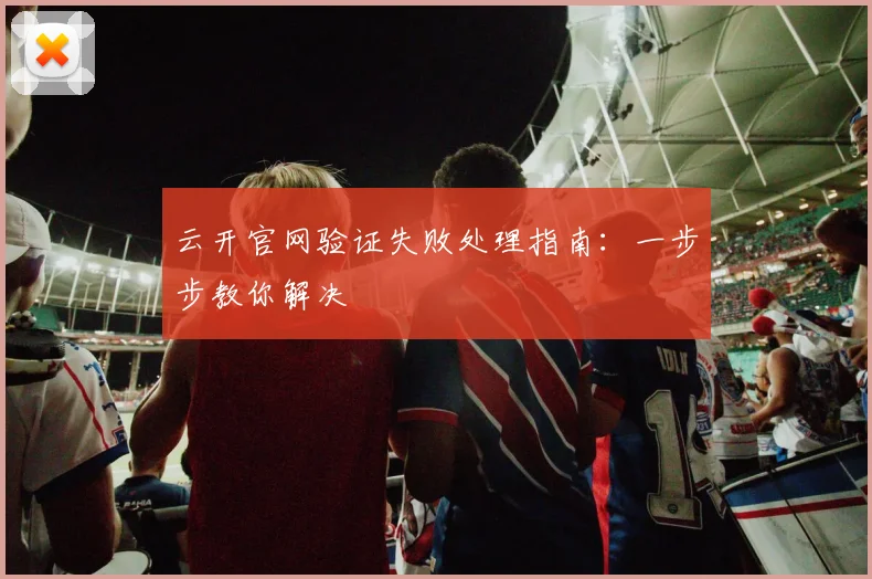 云开官网验证失败处理指南：一步步教你解决