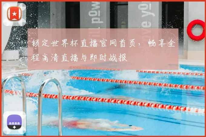 锁定世界杯直播官网首页，畅享全程高清直播与即时战报