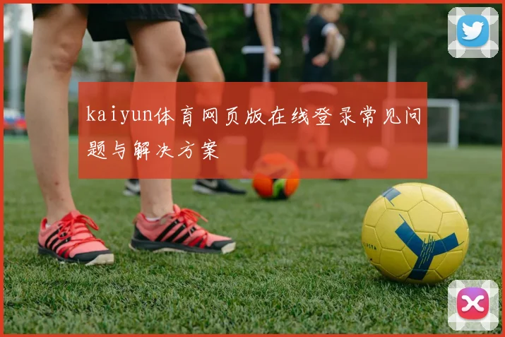 kaiyun体育网页版在线登录常见问题与解决方案
