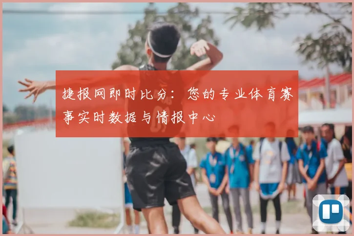 捷报网即时比分:您的专业体育赛事实时数据与情报中心
