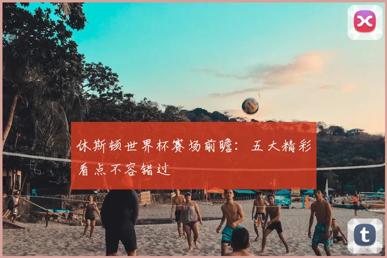 休斯顿世界杯赛场前瞻：五大精彩看点不容错过